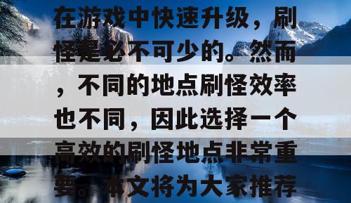 魔域SF是一款非常受欢迎的游戏,但是想要在游戏中快速升级,刷怪是必不可少的。然而,不同的地点刷怪效率也不同,因此选择一个高效的刷怪地点非常重要。本文将为大家推荐几个魔域SF高效刷怪的最佳地点。 魔域SF是一款非常受欢迎的游戏,但是想要在游戏中快速升级,刷怪是必不可少的。然而,不同的地点刷怪效率也不同,因此选择一个高效的刷怪地点非常重要。本文将为大家推荐几个魔域SF高效刷怪的最佳地点。
