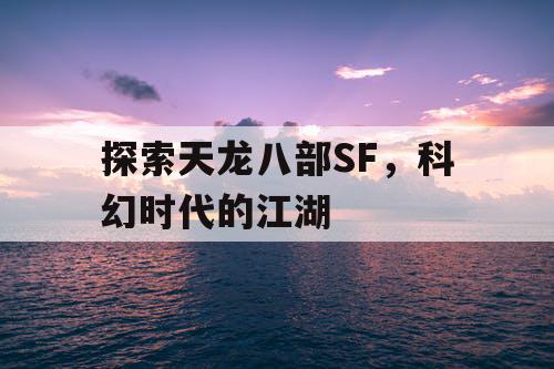 探索天龙八部SF,科幻时代的江湖 探索天龙八部SF,科幻时代的江湖