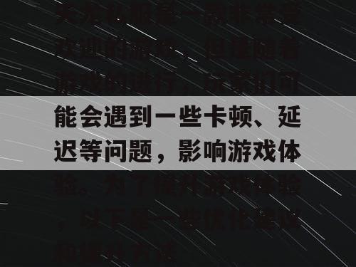 天龙私服是一款非常受欢迎的游戏,但是随着游戏的进行,玩家们可能会遇到一些卡顿、延迟等问题,影响游戏体验。为了提升游戏体验,以下是一些优化建议和提升方法 天龙私服是一款非常受欢迎的游戏,但是随着游戏的进行,玩家们可能会遇到一些卡顿、延迟等问题,影响游戏体验。为了提升游戏体验,以下是一些优化建议和提升方法