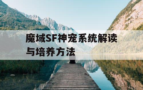 魔域SF神宠系统解读与培养方法 魔域SF神宠系统解读与培养方法