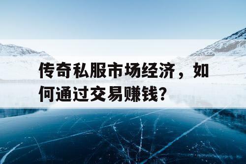 传奇私服市场经济,如何通过交易赚钱? 传奇私服市场经济,如何通过交易赚钱?