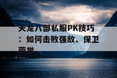 天龙八部私服PK技巧：如何击败强敌、保卫荣誉