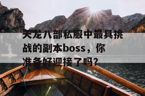 天龙八部私服中最具挑战的副本boss,你准备好迎接了吗? 天龙八部私服中最具挑战的副本boss,你准备好迎接了吗?
