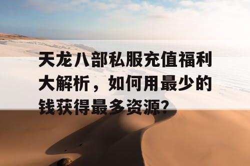 天龙八部私服充值福利大解析,如何用最少的钱获得最多资源? 天龙八部私服充值福利大解析,如何用最少的钱获得最多资源?