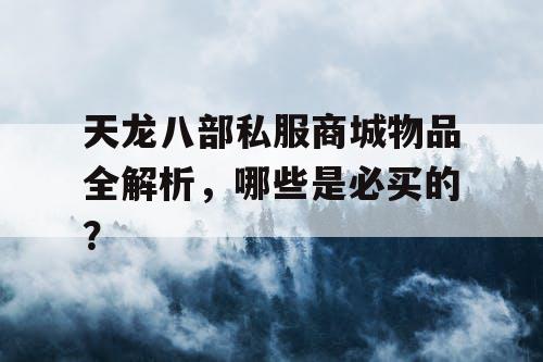 天龙八部私服商城物品全解析,哪些是必买的? 天龙八部私服商城物品全解析,哪些是必买的?