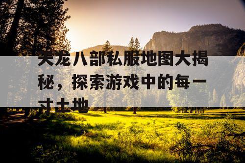 天龙八部私服地图大揭秘,探索游戏中的每一寸土地 天龙八部私服地图大揭秘,探索游戏中的每一寸土地