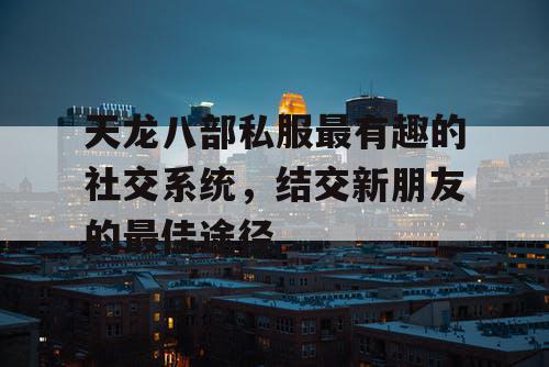 天龙八部私服最有趣的社交系统,结交新朋友的最佳途径 天龙八部私服最有趣的社交系统,结交新朋友的最佳途径