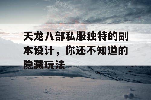 天龙八部私服独特的副本设计，你还不知道的隐藏玩法