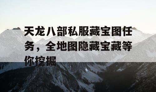 天龙八部私服藏宝图任务，全地图隐藏宝藏等你挖掘