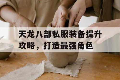 天龙八部私服装备提升攻略,打造最强角色 天龙八部私服装备提升攻略,打造最强角色
