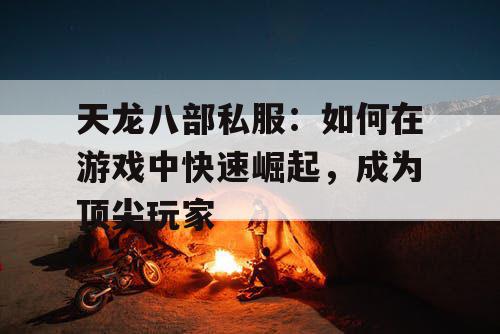天龙八部私服:如何在游戏中快速崛起,成为顶尖玩家 天龙八部私服:如何在游戏中快速崛起,成为顶尖玩家