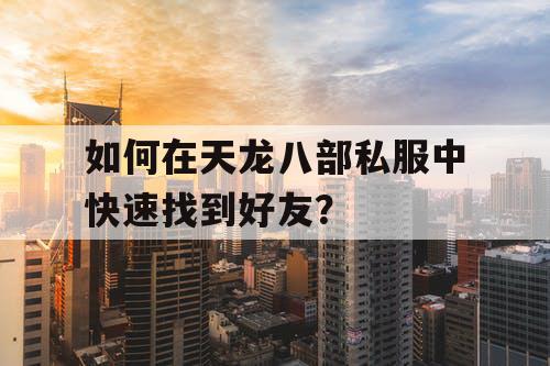 如何在天龙八部私服中快速找到好友? 如何在天龙八部私服中快速找到好友?
