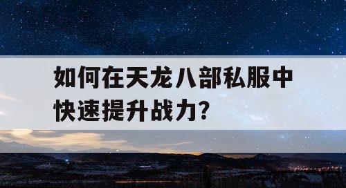 如何在天龙八部私服中快速提升战力? 如何在天龙八部私服中快速提升战力?