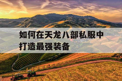 如何在天龙八部私服中打造最强装备 如何在天龙八部私服中打造最强装备