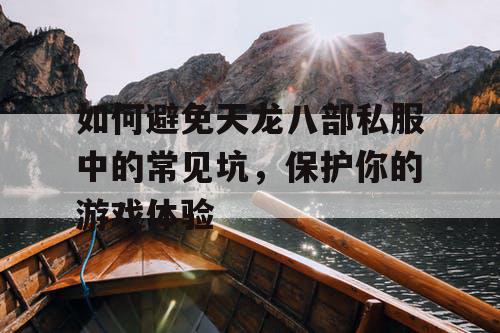 如何避免天龙八部私服中的常见坑,保护你的游戏体验 如何避免天龙八部私服中的常见坑,保护你的游戏体验