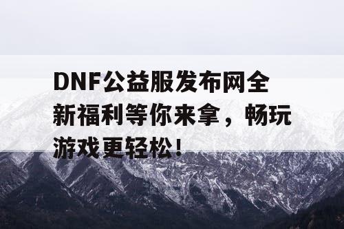 DNF公益服发布网全新福利等你来拿,畅玩游戏更轻松! DNF公益服发布网全新福利等你来拿,畅玩游戏更轻松!