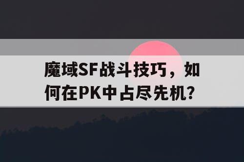 魔域SF战斗技巧,如何在PK中占尽先机? 魔域SF战斗技巧,如何在PK中占尽先机?