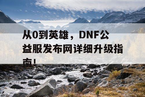 从0到英雄,DNF公益服发布网详细升级指南! 从0到英雄,DNF公益服发布网详细升级指南!