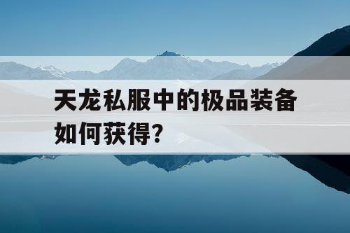 天龙私服中的极品装备如何获得? 天龙私服中的极品装备如何获得?