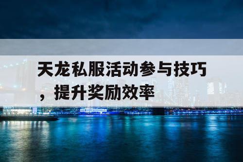 天龙私服活动参与技巧,提升奖励效率 天龙私服活动参与技巧,提升奖励效率