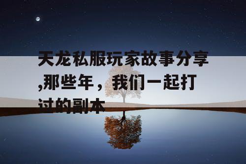 天龙私服玩家故事分享,那些年，我们一起打过的副本