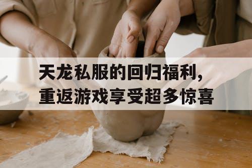 天龙私服的回归福利,重返游戏享受超多惊喜 天龙私服的回归福利,重返游戏享受超多惊喜