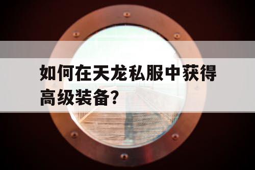 如何在天龙私服中获得高级装备? 如何在天龙私服中获得高级装备?