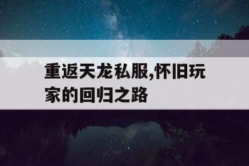 重返天龙私服,怀旧玩家的回归之路 重返天龙私服,怀旧玩家的回归之路