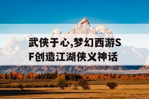 武侠于心,梦幻西游SF创造江湖侠义神话