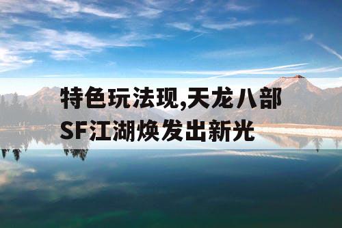 特色玩法现,天龙八部SF江湖焕发出新光