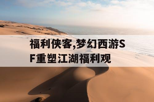 福利侠客,梦幻西游SF重塑江湖福利观