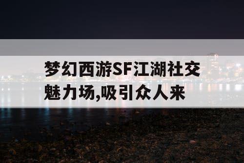 梦幻西游SF江湖社交魅力场,吸引众人来