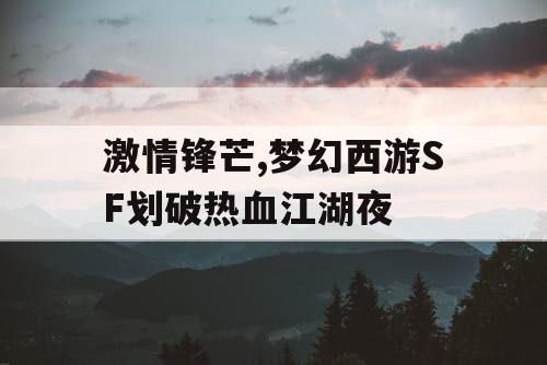 激情锋芒,梦幻西游SF划破热血江湖夜 激情锋芒,梦幻西游SF划破热血江湖夜