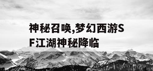 神秘召唤,梦幻西游SF江湖神秘降临