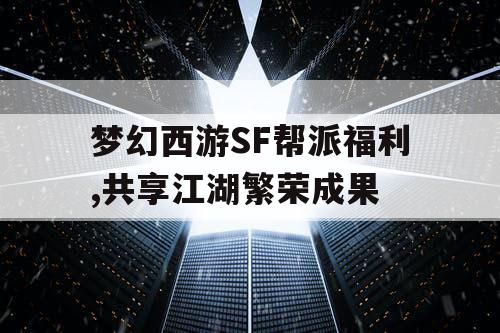 梦幻西游SF帮派福利,共享江湖繁荣成果