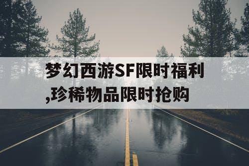 梦幻西游SF限时福利,珍稀物品限时抢购 梦幻西游SF限时福利,珍稀物品限时抢购