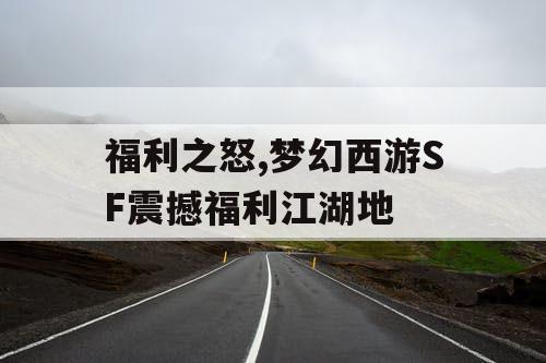福利之怒,梦幻西游SF震撼福利江湖地