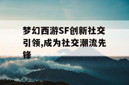 梦幻西游SF创新社交引领,成为社交潮流先锋 梦幻西游SF创新社交引领,成为社交潮流先锋