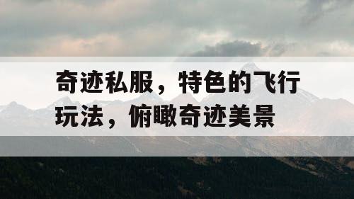 奇迹私服,特色的飞行玩法,俯瞰奇迹美景 奇迹私服,特色的飞行玩法,俯瞰奇迹美景