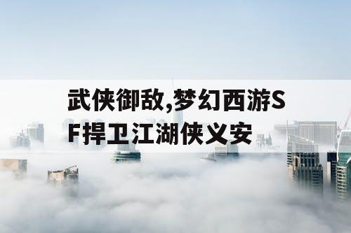 武侠御敌,梦幻西游SF捍卫江湖侠义安 武侠御敌,梦幻西游SF捍卫江湖侠义安