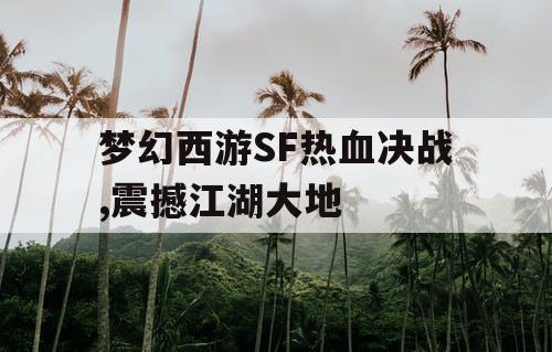梦幻西游SF热血决战,震撼江湖大地 梦幻西游SF热血决战,震撼江湖大地