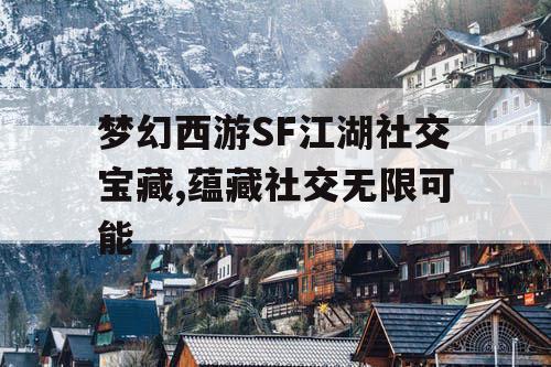 梦幻西游SF江湖社交宝藏,蕴藏社交无限可能