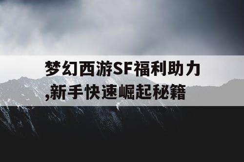 梦幻西游SF福利助力,新手快速崛起秘籍 梦幻西游SF福利助力,新手快速崛起秘籍