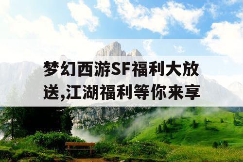 梦幻西游SF福利大放送,江湖福利等你来享 梦幻西游SF福利大放送,江湖福利等你来享
