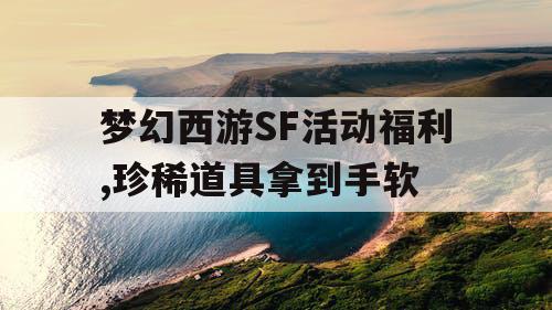 梦幻西游SF活动福利,珍稀道具拿到手软 梦幻西游SF活动福利,珍稀道具拿到手软