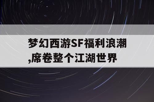 梦幻西游SF福利浪潮,席卷整个江湖世界