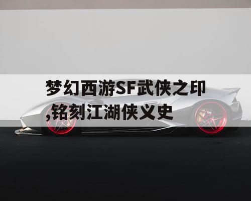 梦幻西游SF武侠之印,铭刻江湖侠义史 梦幻西游SF武侠之印,铭刻江湖侠义史