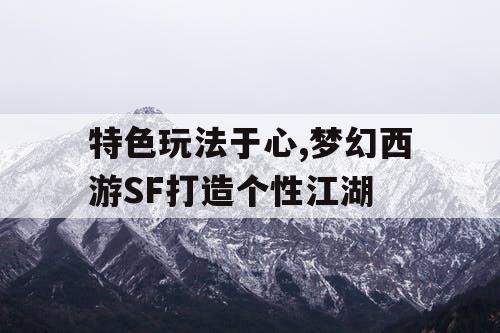 特色玩法于心,梦幻西游SF打造个性江湖