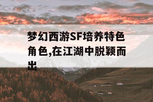 梦幻西游SF培养特色角色,在江湖中脱颖而出