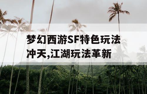 梦幻西游SF特色玩法冲天,江湖玩法革新 梦幻西游SF特色玩法冲天,江湖玩法革新